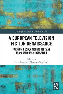 A European Television Fiction Renaissance: Premium Production Models and Transnational Circulation by Barra, Luca