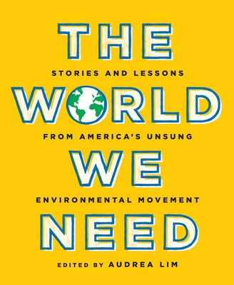 The World We Need: Stories and Lessons from America's Unsung Environmental Movement by Lim, Audrea