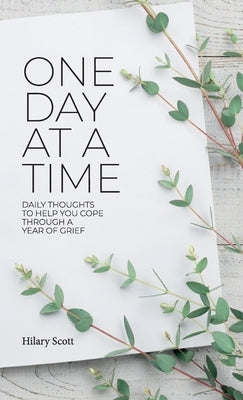 One Day at a Time: Daily Thoughts To Help You Cope Through A Year Of Grief by Scott, Hilary