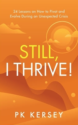 Still, I Thrive!: 24 Lessons on How to Pivot and Evolve During an Unexpected Crisis by Kersey, Pk