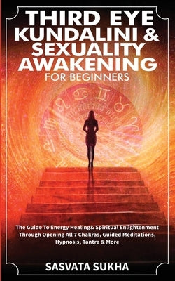 Third Eye, Kundalini & Sexuality Awakening for Beginners: The Guide To Energy Healing & Spiritual Enlightenment Through Opening All 7 Chakras, Guided by Sukha, Sasvata