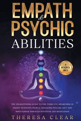 Empath and Psychic Abilities: 3 Books in 1- The Enlightening Guide to the Third Eye Awakening in Highly Sensitive People, Managing Psychic Gift and by Clear, Theresa