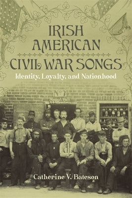 Irish American Civil War Songs: Identity, Loyalty, and Nationhood by Bateson, Catherine V.