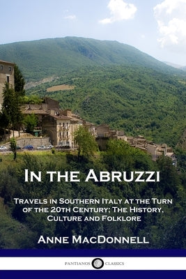 In the Abruzzi: Travels in Southern Italy at the Turn of the 20th Century; The History, Culture and Folklore by MacDonnell, Anne