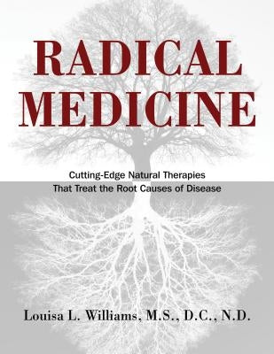 Radical Medicine: Cutting-Edge Natural Therapies That Treat the Root Causes of Disease by Williams, Louisa L.