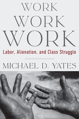 Work Work Work: Labor, Alienation, and Class Struggle by Yates, Michael D.