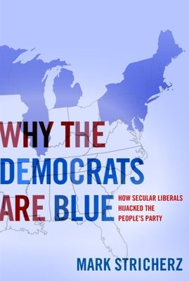 Why the Democrats Are Blue: Secular Liberalism and the Decline of the People's Party by Stricherz, Mark