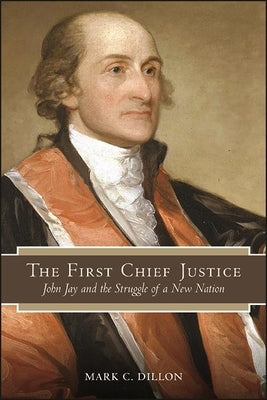 The First Chief Justice: John Jay and the Struggle of a New Nation by Dillon, Mark C.