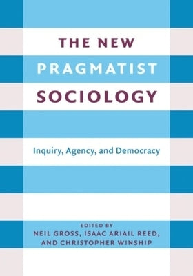 The New Pragmatist Sociology: Inquiry, Agency, and Democracy by Gross, Neil L.