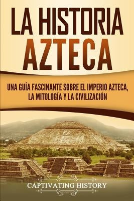 La historia azteca: Una guía fascinante sobre el imperio azteca, la mitología y la civilización by History, Captivating