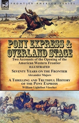 Pony Express & Overland Stage: Two Accounts of the Opening of the American Western Frontier-Seventy Years on the Frontier by Alexander Majors & A Thr by Majors, Alexander