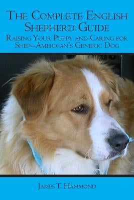 The Complete English Shepherd Guide: Raising Your Puppy and Caring for Shep--American's Generic Dog by Hammond, James T.