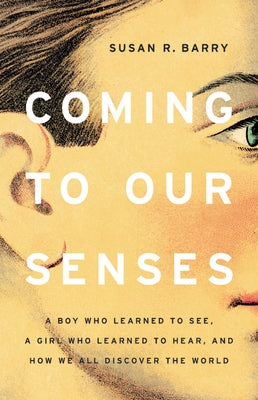 Coming to Our Senses: A Boy Who Learned to See, a Girl Who Learned to Hear, and How We All Discover the World by Barry, Susan R.