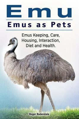 Emu. Emus as Pets. Emus Keeping, Care, Housing, Interaction, Diet and Health by Rodendale, Roger