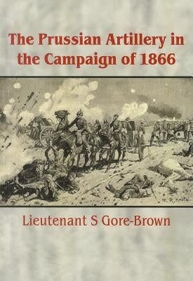 Prussian Artillery in the Campaign of 1866 by Gore-Brown, S.