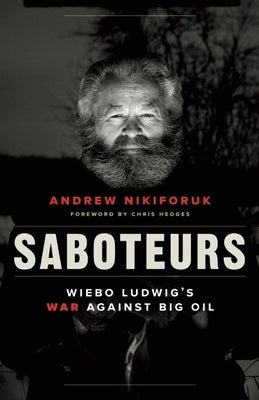 Saboteurs: Wiebo Ludwig's War Against Big Oil by Nikiforuk, Andrew