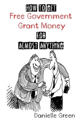 How to Get FREE Government Grant Money for Almost Anything: How to get free government grants and money by Green, Danielle