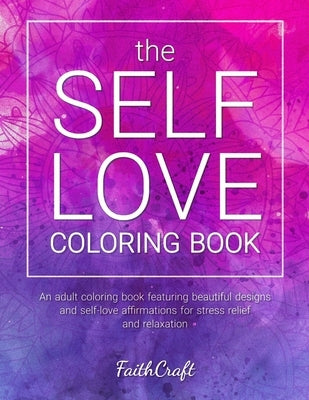 The Self-Love Coloring Book: An Adult Coloring Book Featuring Beautiful Designs and Self-Love Affirmations for Stress Relief and Relaxation by Faithcraft