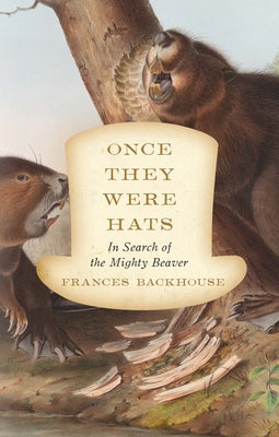 Once They Were Hats: In Search of the Mighty Beaver by Backhouse, Frances