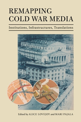 Remapping Cold War Media: Institutions, Infrastructures, Translations by Lovejoy, Alice
