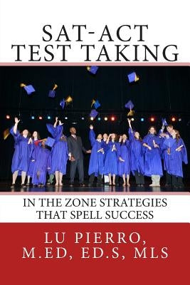 SAT-ACT Test Taking; In the Zone Strategies that Spell Success: In the Zone Strategies that Spell Success by Pierro M. Ed, S. Lu