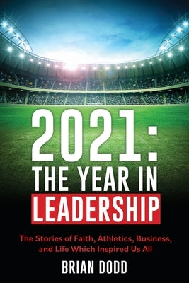 2021: THE YEAR IN LEADERSHIP: The Stories of Faith, Athletics, Business, and Life Which Inspired Us All by Dodd, Brian