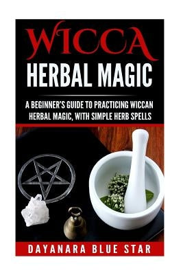 Wicca Herbal Magic: A Beginner's Guide to Practicing Wiccan Herbal Magic, with Simple Herb Spells by Star, Dayanara Blue