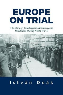 Europe on Trial: The Story of Collaboration, Resistance, and Retribution During World War II by Deak, Istvan