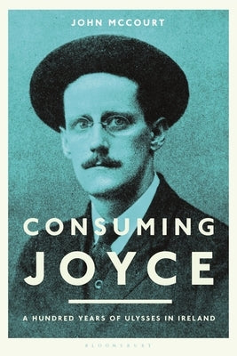 Consuming Joyce: 100 Years of Ulysses in Ireland by McCourt, John