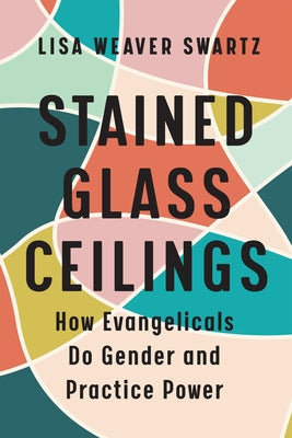 Stained Glass Ceilings: How Evangelicals Do Gender and Practice Power by Weaver Swartz, Lisa