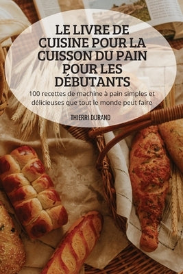 Le Livre de Cuisine Pour La Cuisson Du Pain Pour Les Débutants by Thierri Durand