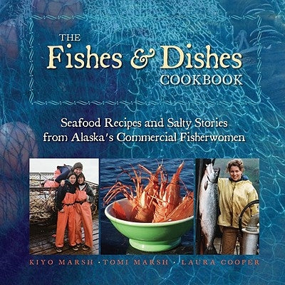 The Fishes & Dishes Cookbook: Seafood Recipes and Salty Stories from Alaska's Commercial Fisherwomen by Marsh, Kiyo