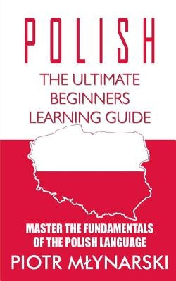 Polish: The Ultimate Beginners Learning Guide: Master The Fundamentals Of The Polish Language (Learn Polish, Polish Language, by Mlynarski, Piotr
