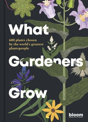 What Gardeners Grow: 600 Plants Chosen by the World's Greatest Plantspeople by Bloom