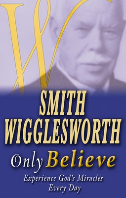 Smith Wigglesworth Only Believe by Wigglesworth, Smith