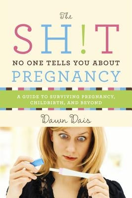 Sh!t No One Tells You about Pregnancy: A Guide to Surviving Pregnancy, Childbirth, and Beyond by Dais, Dawn