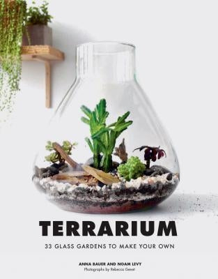 Terrarium: 33 Glass Gardens to Make Your Own by Bauer, Anna