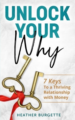Unlock Your Why: 7 Keys to a Thriving Relationship with Money by Burgette, Heather