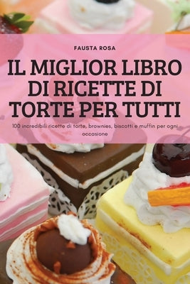 Il Miglior Libro Di Ricette Di Torte Per Tutti: 100 incredibili ricette di torte, brownies, biscotti e muffin per ogni occasione by Fausta Rosa