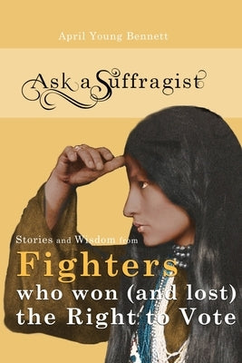 Ask a Suffragist: Stories and Wisdom from Fighters Who Won (and Lost) the Right to Vote by Young Bennett, April