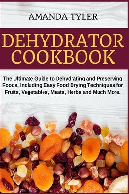 Dehydrator Cookbook: The Ultimate Guide to Dehydrating and Preserving Foods, Including Easy Food Drying Techniques for Fruits, Vegetables, by Tyler, Amanda