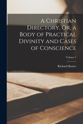 A Christian Directory, Or, a Body of Practical Divinity and Cases of Conscience; Volume 2 by Baxter, Richard