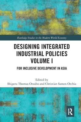 Designing Integrated Industrial Policies Volume I: For Inclusive Development in Asia by Otsubo, Shigeru Thomas