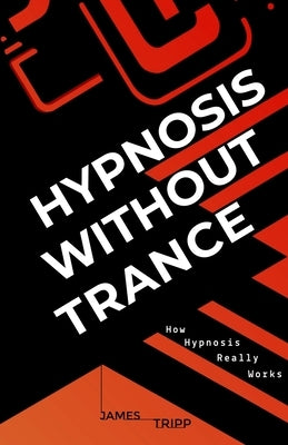 Hypnosis Without Trance: How Hypnosis Really Works by Tripp, James