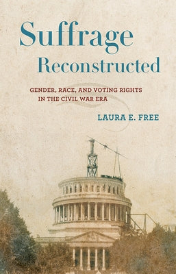 Suffrage Reconstructed: Gender, Race, and Voting Rights in the Civil War Era by Free, Laura E.