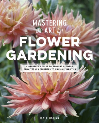 Mastering the Art of Flower Gardening: A Gardener's Guide to Growing Flowers, from Today's Favorites to Unusual Varieties by Mattus, Matt