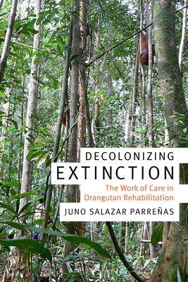 Decolonizing Extinction: The Work of Care in Orangutan Rehabilitation by Parre&#241;as, Juno Salazar