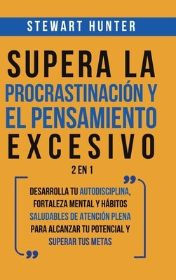 Supera la Procrastinación y el pensamiento excesivo 2 en 1: Desarrolla tu autodisciplina, fortaleza mental y hábitos saludables de Atención Plena para by Hunter, Stewart