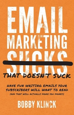 Email Marketing That Doesn't Suck: Have Fun Writing Emails Your Subscribers Will Want to Read (and That Will Actually Make You Money!) by Klinck, Bobby