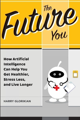 The Future You: How Artificial Intelligence Can Help You Get Healthier, Stress Less, and Live Longer by Glorikian, Harry